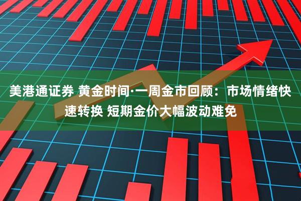 美港通证券 黄金时间·一周金市回顾：市场情绪快速转换 短期金价大幅波动难免