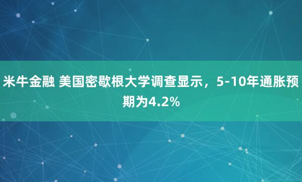 米牛金融 美国密歇根大学调查显示，5-10年通胀预期为4.2%