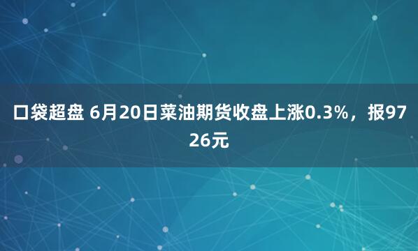 口袋超盘 6月20日菜油期货收盘上涨0.3%，报9726元