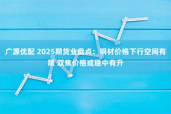 广源优配 2025期货业盘点：钢材价格下行空间有限 双焦价格或稳中有升