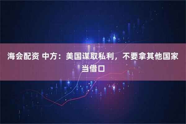 海会配资 中方：美国谋取私利，不要拿其他国家当借口