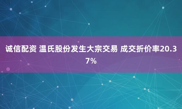 诚信配资 温氏股份发生大宗交易 成交折价率20.37%