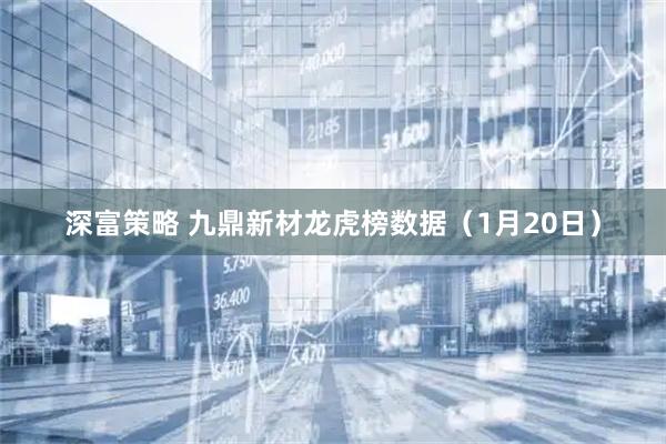 深富策略 九鼎新材龙虎榜数据（1月20日）