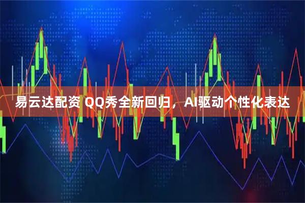 易云达配资 QQ秀全新回归，AI驱动个性化表达