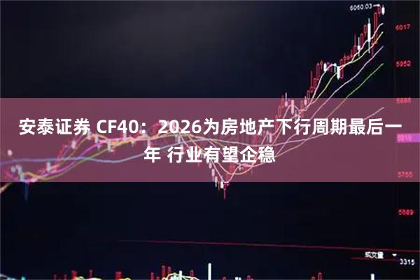 安泰证券 CF40：2026为房地产下行周期最后一年 行业有望企稳