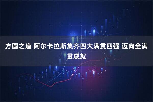 方圆之道 阿尔卡拉斯集齐四大满贯四强 迈向全满贯成就