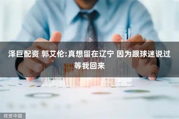 泽巨配资 郭艾伦:真想留在辽宁 因为跟球迷说过等我回来