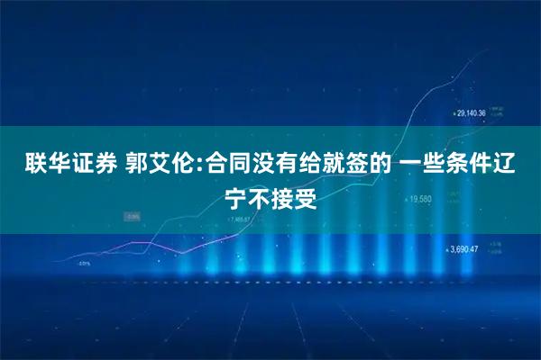 联华证券 郭艾伦:合同没有给就签的 一些条件辽宁不接受