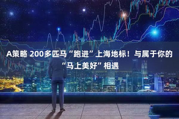 A策略 200多匹马“跑进”上海地标！与属于你的“马上美好”相遇