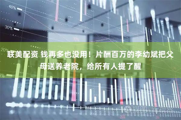 联美配资 钱再多也没用！片酬百万的李幼斌把父母送养老院，给所有人提了醒