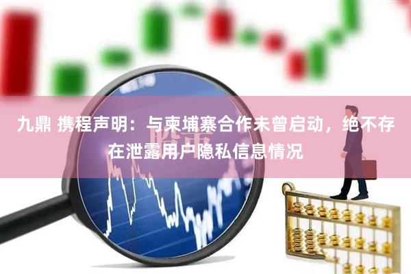 九鼎 携程声明：与柬埔寨合作未曾启动，绝不存在泄露用户隐私信息情况