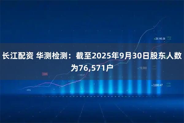 长江配资 华测检测：截至2025年9月30日股东人数为76,571户