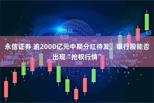 永信证券 逾2000亿元中期分红待发，银行股能否出现“抢权行情”