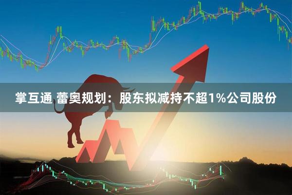 掌互通 蕾奥规划：股东拟减持不超1%公司股份