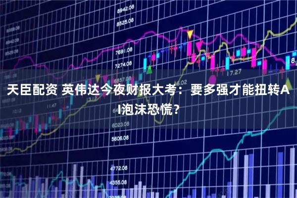 天臣配资 英伟达今夜财报大考：要多强才能扭转AI泡沫恐慌？