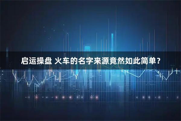 启运操盘 火车的名字来源竟然如此简单？