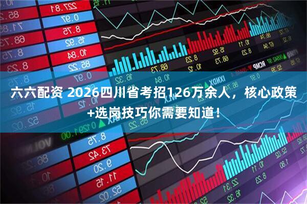 六六配资 2026四川省考招126万余人，核心政策+选岗技巧你需要知道！
