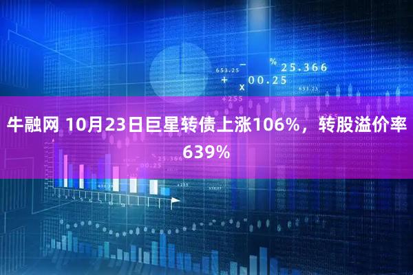 牛融网 10月23日巨星转债上涨106%，转股溢价率639%