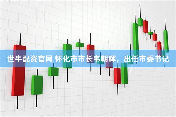 世牛配资官网 怀化市市长韦朝晖，出任市委书记