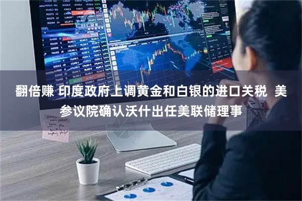 翻倍赚 印度政府上调黄金和白银的进口关税  美参议院确认沃什出任美联储理事