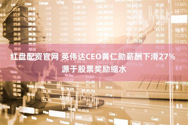 红盘配资官网 英伟达CEO黄仁勋薪酬下滑27% 源于股票奖励缩水